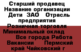 Старший продавец › Название организации ­ Дети, ЗАО › Отрасль предприятия ­ Розничная торговля › Минимальный оклад ­ 28 000 - Все города Работа » Вакансии   . Пермский край,Чайковский г.